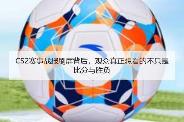 CS2赛事战报刷屏背后，观众真正想看的不只是比分与胜负（jiuyou）